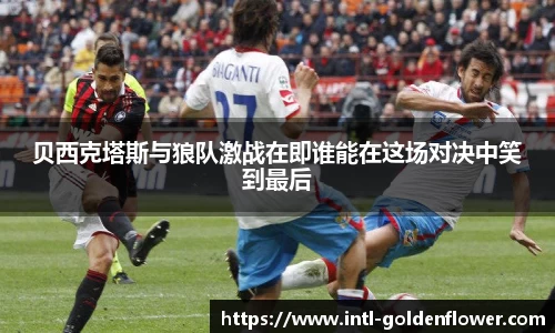 贝西克塔斯与狼队激战在即谁能在这场对决中笑到最后