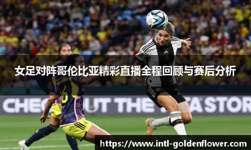 女足对阵哥伦比亚精彩直播全程回顾与赛后分析