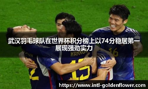 武汉羽毛球队在世界杯积分榜上以74分稳居第一展现强劲实力
