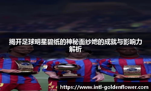 揭开足球明星碧纸的神秘面纱她的成就与影响力解析