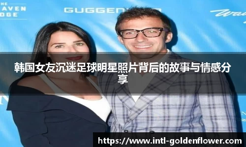 韩国女友沉迷足球明星照片背后的故事与情感分享